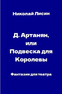 Д'Артаньян, или Подвеска для Королевы. Фантазия для театра - Николай Лисин