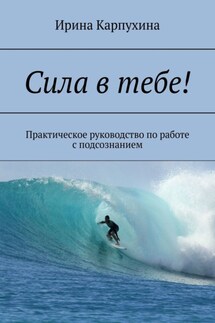 Сила в тебе! Практическое руководство по работе с подсознанием - Ирина Карпухина