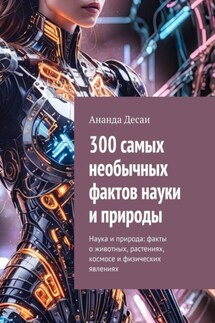 300 самых необычных фактов науки и природы. Наука и природа: факты о животных, растениях, космосе и физических явлениях - Ананда Десаи