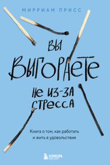 Вы выгораете не из-за стресса. Книга о том, как работать и жить в удовольствие - Мирриам Присс