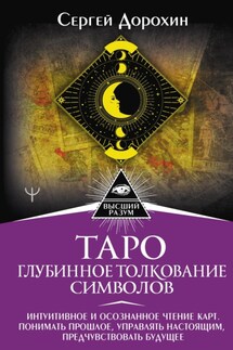 Таро: глубинное толкование символов. Интуитивное и осознанное чтение карт. Понимать прошлое, управлять настоящим, предчувствовать будущее - Сергей Дорохин