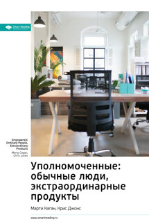 Ключевые идеи книги: Уполномоченные: обычные люди, экстраординарные продукты. Марти Каган, Крис Джонс - Smart Reading