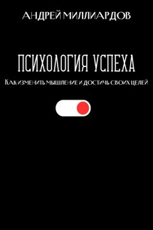Психология успеха. Как изменить мышление и достичь своих целей - Андрей Миллиардов