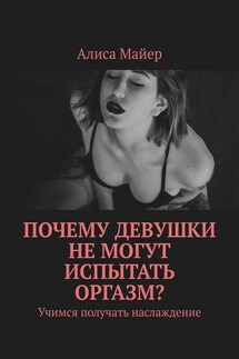 Почему девушки не могут испытать оргазм? Учимся получать наслаждение - Алиса Майер