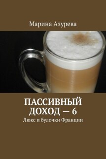 Пассивный доход – 6. Люкс и булочки Франции - Марина Азурева