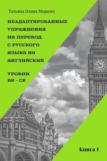 Неадаптированные упражнения на перевод с русского языка на английский. Уровень В2 – С2. Книга 1 - Татьяна Олива Моралес