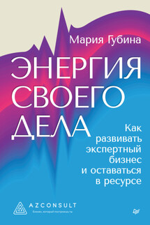 Энергия своего дела. Как развивать экспертный бизнес и оставаться в ресурсе - Мария Губина