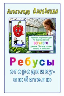 Ребусы огороднику – любителю. Краткая энциклопедия по выращиванию богатого урожая - Александр Ознобихин