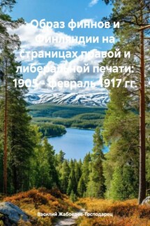 Образ финнов и Финляндии на страницах правой и либеральной печати: 1905 – февраль 1917 гг. - Василий Жабоедов-Господарец