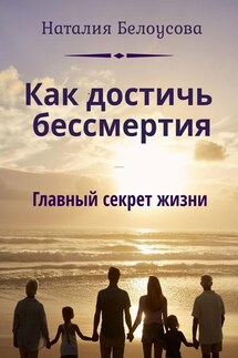 Как достичь бессмертия. Главный секрет жизни - Наталия Белоусова