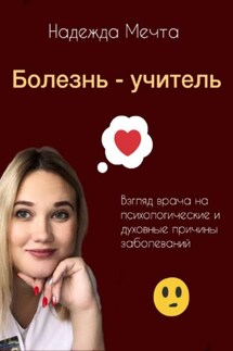 Болезнь – учитель. Взгляд врача на духовные и психологические причины заболеваний - Надежда Мечта