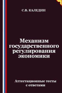 Механизм государственного регулирования экономики. Аттестационные тесты с ответами - Сергей Каледин