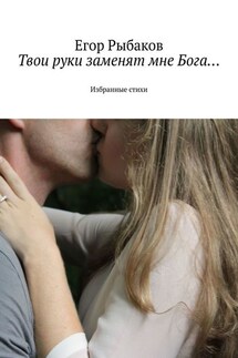 Твои руки заменят мне Бога… Избранные стихи - Егор Рыбаков