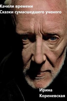 Качели времени. Сказки сумасшедшего ученого - Ирина Кореневская