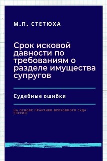 Срок исковой давности по требованиям о разделе имущества супругов. Судебные ошибки. На основе практики Верховного Суда России - М. Стетюха