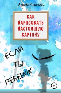 Как нарисовать настоящую картину, если ты ребенок - Алёна Рязанова