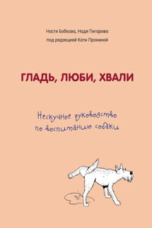 Гладь, люби, хвали. Нескучное руководство по воспитанию собаки - Екатерина Александровна Пронина, Анастасия Михайловна Бобкова