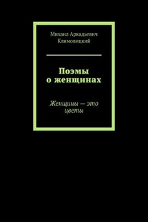 Поэмы о женщинах. Женщины – это цветы - Михаил Климовицкий