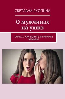О мужчинах на ушко. Книга 1. Как понять и принять мужчин - Светлана Скопина