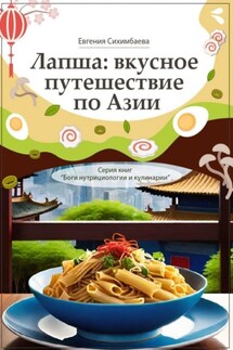 Лапша: вкусное путешествие по Азии. Серия книг «Боги нутрициологии и кулинарии» - Евгения Сихимбаева