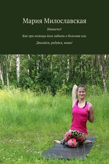 Намастэ! Как при помощи йоги забыть о болезнях, или Двигайся, радуйся, живи! - Мария Милославская
