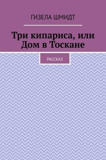 Три кипариса, или Дом в Тоскане. Рассказ - Гизела Шмидт
