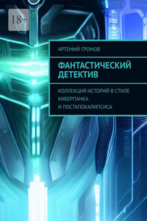 Фантастический детектив. Коллекция историй в стиле киберпанка и постапокалипсиса - Артемий Громов