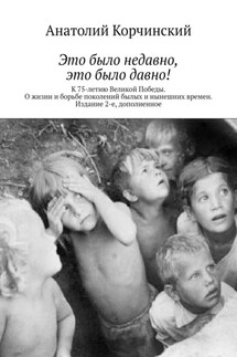 Это было недавно, это было давно! К 75-летию Великой Победы. О жизни и борьбе поколений былых и нынешних времен. Издание 2-е, дополненное - Анатолий Корчинский