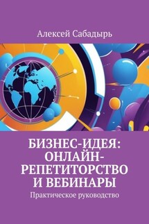 Бизнес-идея: онлайн-репетиторство и вебинары. Практическое руководство - Алексей Сабадырь