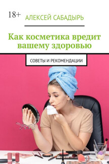 Как косметика вредит вашему здоровью. Советы и рекомендации - Алексей Сабадырь