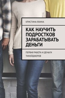 Как научить подростков зарабатывать деньги. Первая работа и деньги тинейджеров - Кристина Яхина