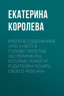 Краткое содержание «Что у него в голове? Простые эксперименты, которые помогут родителям понять своего ребенка» - Екатерина Королева
