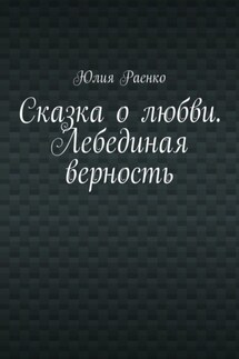 Сказка о любви. Лебединая верность - Юлия Раенко