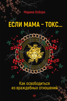 Если мама – токс… Как освободиться из враждебных отношений - Марина Осборн