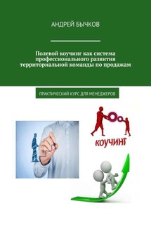 Полевой коучинг как система профессионального развития территориальной команды по продажам. Практический курс для менеджеров - Андрей Бычков