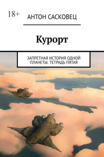 Курорт. Запретная история одной планеты. Тетрадь пятая - Антон Сасковец