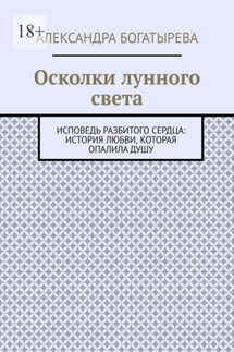 Осколки лунного света. Исповедь разбитого сердца: история любви, которая опалила душу - Александра Богатырева