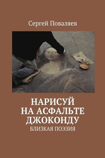 Нарисуй на асфальте Джоконду. Близкая поэзия - Сергей Поваляев