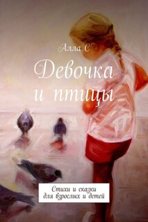 Девочка и птицы. Стихи и сказки для взрослых и детей - Алла С