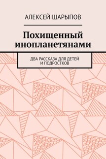 Похищенный инопланетянами. Два рассказа для детей и подростков - Алексей Шарыпов