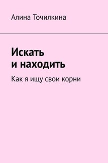 Искать и находить. Как я ищу свои корни - Алина Точилкина
