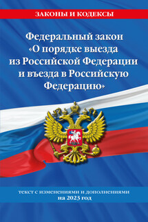 Федеральный закон «О порядке выезда из Российской Федерации и въезда в Российскую Федерацию». Текст с изменениями и дополнениями на 2023 год - Коллектив авторов