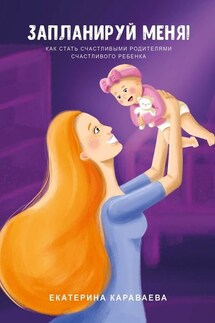 Запланируй меня! Как стать счастливыми родителями счастливого ребенка - Екатерина Караваева