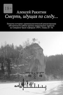Смерть, идущая по следу… Попытка историко-криминалистической реконструкции обстоятельств гибели группы свердловских туристов на Северном Урале в феврале 1959 г. Главы 23—36