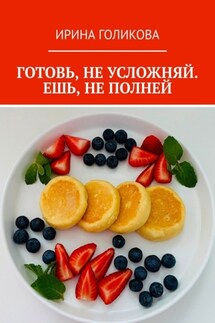 ГОТОВЬ, НЕ УСЛОЖНЯЙ. ЕШЬ, НЕ ПОЛНЕЙ - Ирина Голикова