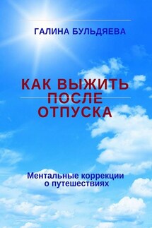 Как выжить после отпуска. Ментальные коррекции о путешествиях - Галина Бульдяева