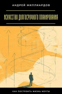Искусство долгосрочного планирования. Как построить жизнь мечты - Андрей Миллиардов