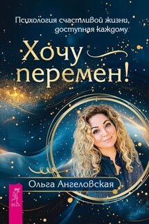 Хочу перемен! Психология счастливой жизни, доступная каждому - Ольга Ангеловская
