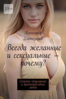 Всегда желанные и сексуальные – почему? Секреты популярных и притягательных людей - Александр Златозаров
