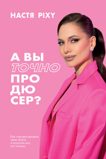 А вы точно продюсер? Как спродюсировать свою жизнь и получить все, что хочешь - Настя Pixy